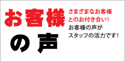 お客様の声　さまざまなお客様とのお付き合い！　お客様の声がスタッフの活力です！