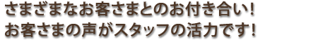 さまざまなお客さまとのお付き合い！お客さまの声がスタッフの活力です！